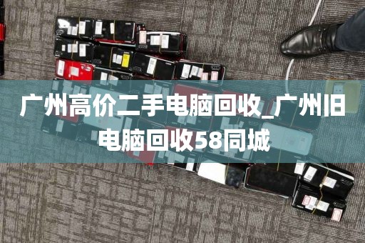 广州高价二手电脑回收_广州旧电脑回收58同城