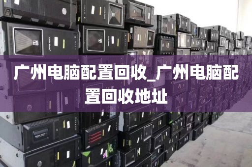 广州电脑配置回收_广州电脑配置回收地址