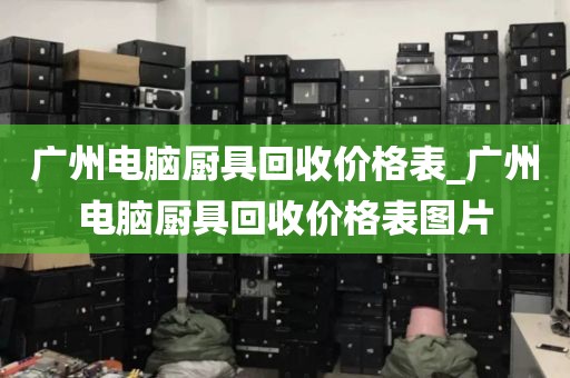 广州电脑厨具回收价格表_广州电脑厨具回收价格表图片