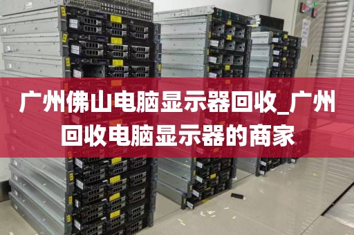 广州佛山电脑显示器回收_广州回收电脑显示器的商家