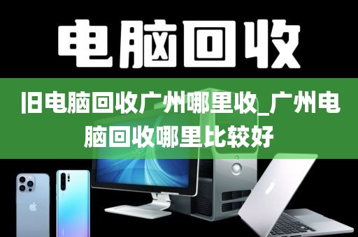 旧电脑回收广州哪里收_广州电脑回收哪里比较好