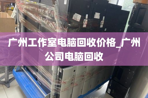 广州工作室电脑回收价格_广州公司电脑回收