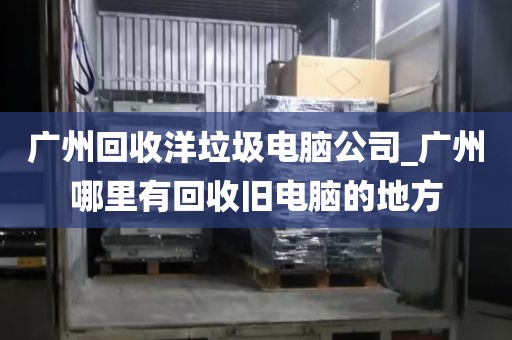广州回收洋垃圾电脑公司_广州哪里有回收旧电脑的地方