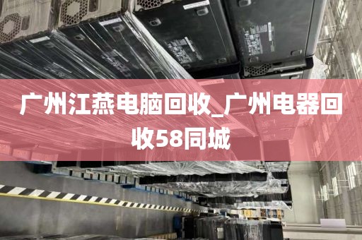 广州江燕电脑回收_广州电器回收58同城