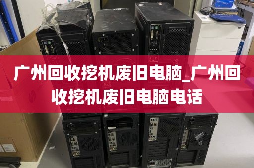 广州回收挖机废旧电脑_广州回收挖机废旧电脑电话