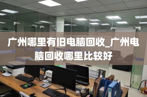 广州哪里有旧电脑回收_广州电脑回收哪里比较好