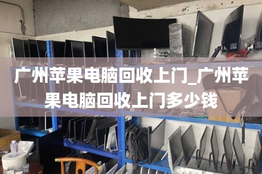 广州苹果电脑回收上门_广州苹果电脑回收上门多少钱