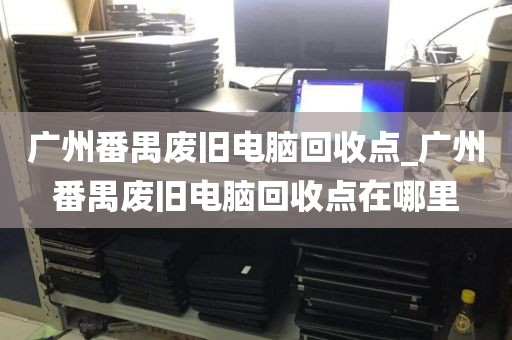 广州番禺废旧电脑回收点_广州番禺废旧电脑回收点在哪里