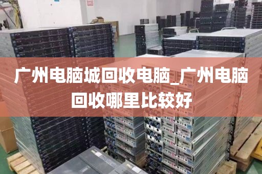 广州电脑城回收电脑_广州电脑回收哪里比较好