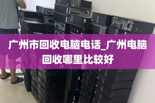 广州市回收电脑电话_广州电脑回收哪里比较好