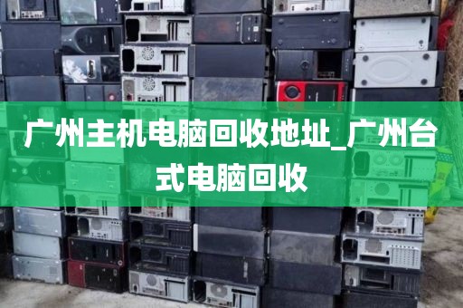 广州主机电脑回收地址_广州台式电脑回收