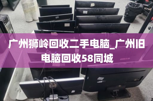 广州狮岭回收二手电脑_广州旧电脑回收58同城