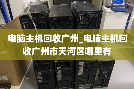 电脑主机回收广州_电脑主机回收广州市天河区哪里有