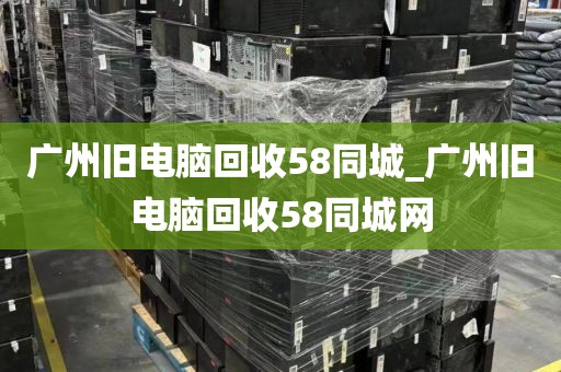 广州旧电脑回收58同城_广州旧电脑回收58同城网