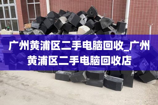 广州黄浦区二手电脑回收_广州黄浦区二手电脑回收店