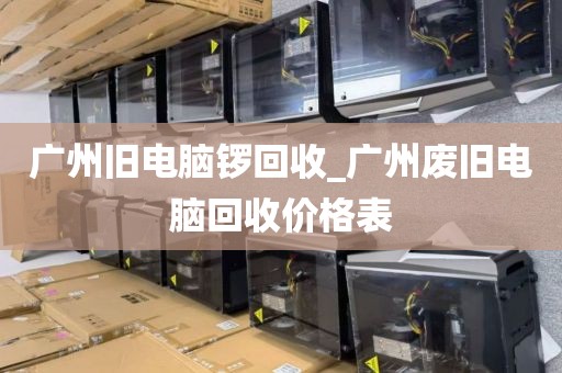 广州旧电脑锣回收_广州废旧电脑回收价格表