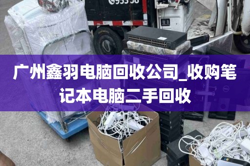 广州鑫羽电脑回收公司_收购笔记本电脑二手回收