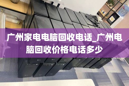 广州家电电脑回收电话_广州电脑回收价格电话多少