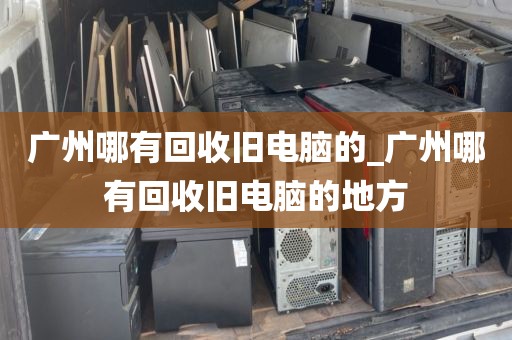 广州哪有回收旧电脑的_广州哪有回收旧电脑的地方