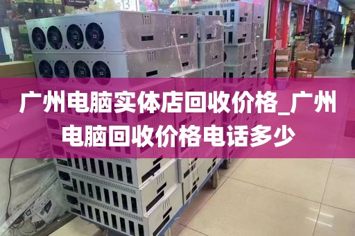 广州电脑实体店回收价格_广州电脑回收价格电话多少