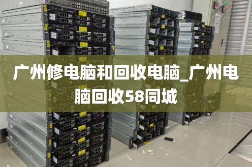 广州修电脑和回收电脑_广州电脑回收58同城