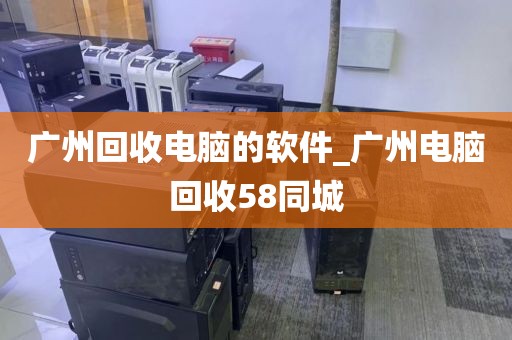 广州回收电脑的软件_广州电脑回收58同城