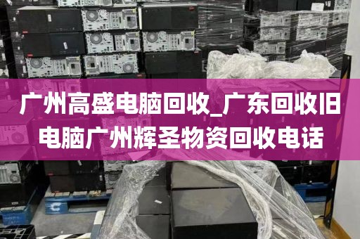 广州高盛电脑回收_广东回收旧电脑广州辉圣物资回收电话