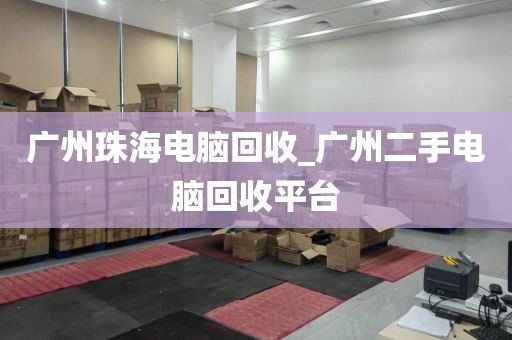 广州珠海电脑回收_广州二手电脑回收平台