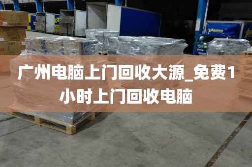 广州电脑上门回收大源_免费1小时上门回收电脑