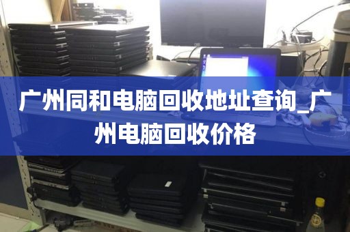 广州同和电脑回收地址查询_广州电脑回收价格