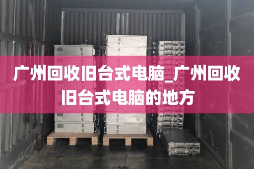 广州回收旧台式电脑_广州回收旧台式电脑的地方