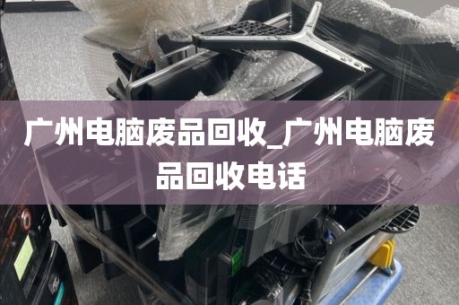 广州电脑废品回收_广州电脑废品回收电话