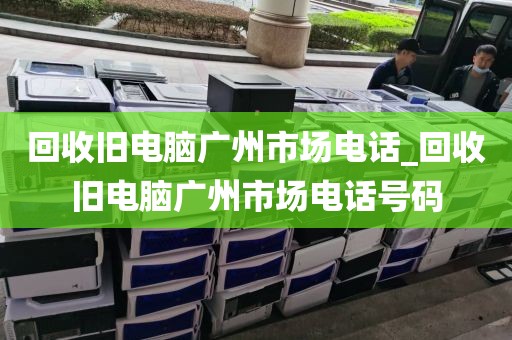 回收旧电脑广州市场电话_回收旧电脑广州市场电话号码