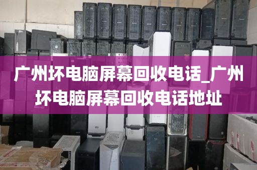 广州坏电脑屏幕回收电话_广州坏电脑屏幕回收电话地址