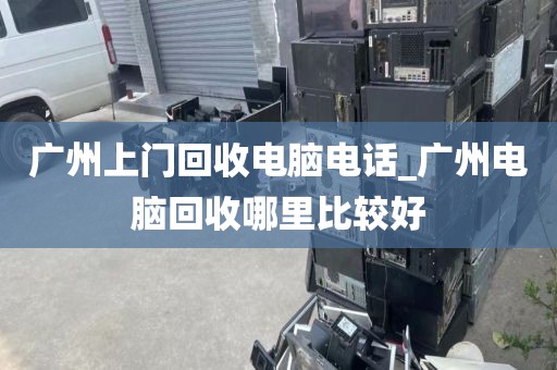 广州上门回收电脑电话_广州电脑回收哪里比较好