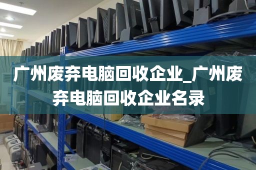 广州废弃电脑回收企业_广州废弃电脑回收企业名录