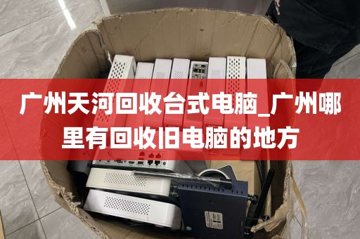 广州天河回收台式电脑_广州哪里有回收旧电脑的地方