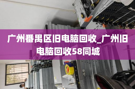 广州番禺区旧电脑回收_广州旧电脑回收58同城