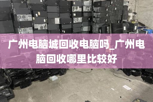 广州电脑城回收电脑吗_广州电脑回收哪里比较好