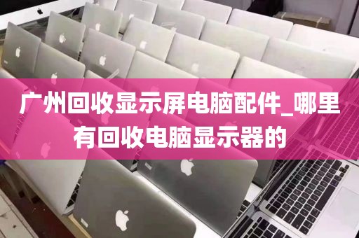 广州回收显示屏电脑配件_哪里有回收电脑显示器的