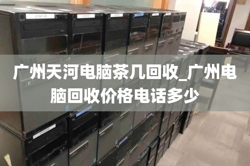 广州天河电脑茶几回收_广州电脑回收价格电话多少