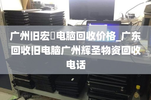 广州旧宏碁电脑回收价格_广东回收旧电脑广州辉圣物资回收电话