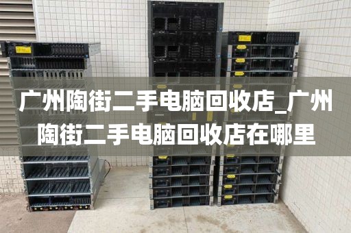 广州陶街二手电脑回收店_广州陶街二手电脑回收店在哪里