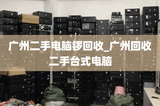 广州二手电脑锣回收_广州回收二手台式电脑