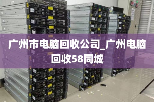 广州市电脑回收公司_广州电脑回收58同城