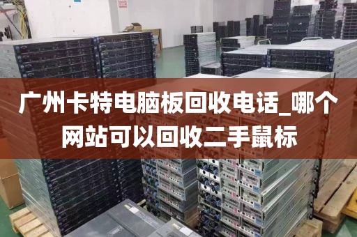 广州卡特电脑板回收电话_哪个网站可以回收二手鼠标