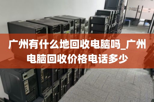 广州有什么地回收电脑吗_广州电脑回收价格电话多少