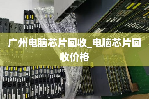 广州电脑芯片回收_电脑芯片回收价格