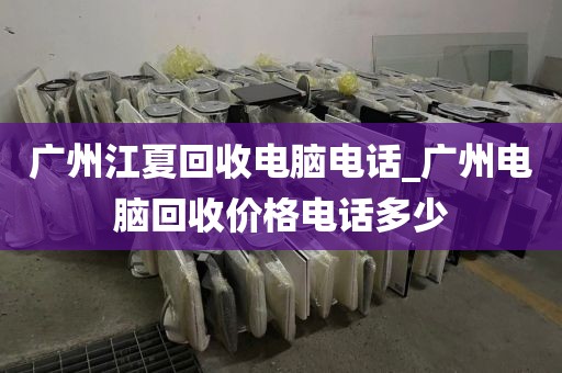 广州江夏回收电脑电话_广州电脑回收价格电话多少