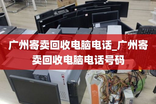 广州寄卖回收电脑电话_广州寄卖回收电脑电话号码